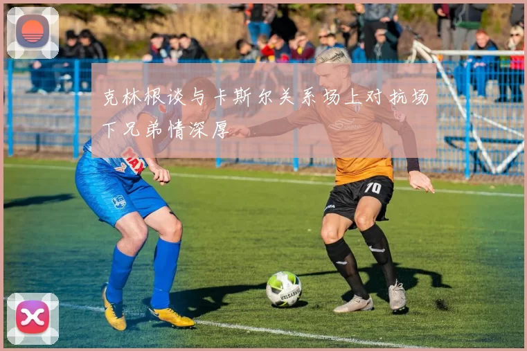 克林根谈与卡斯尔关系场上对抗场下兄弟情深厚