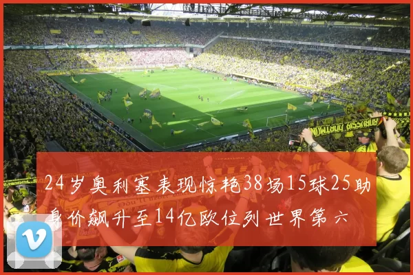 24岁奥利塞表现惊艳38场15球25助身价飙升至14亿欧位列世界第六