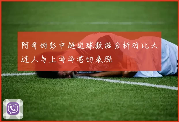 阿奇姆彭中超进球数据分析对比大连人与上海海港的表现