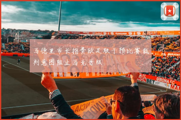 马德里市长指责欧足联干预比赛裁判意图阻止马竞晋级