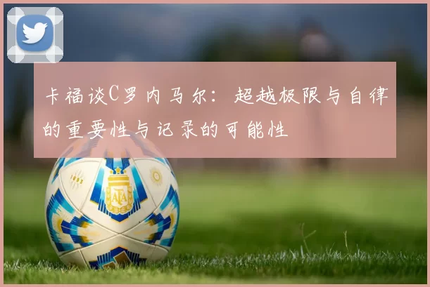 卡福谈C罗内马尔：超越极限与自律的重要性与记录的可能性