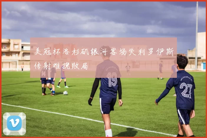美冠杯洛杉矶银河客场失利罗伊斯传射难挽败局