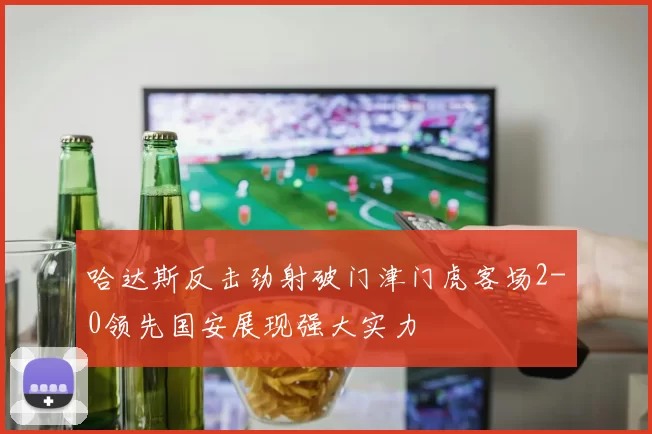 哈达斯反击劲射破门津门虎客场2-0领先国安展现强大实力