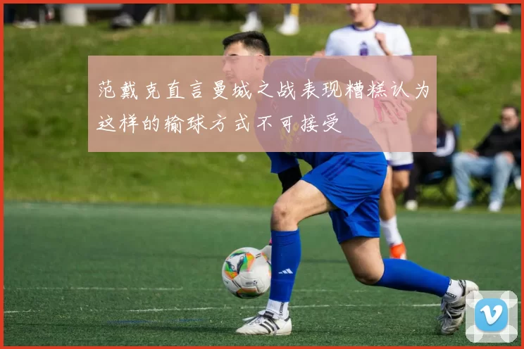 范戴克直言曼城之战表现糟糕认为这样的输球方式不可接受
