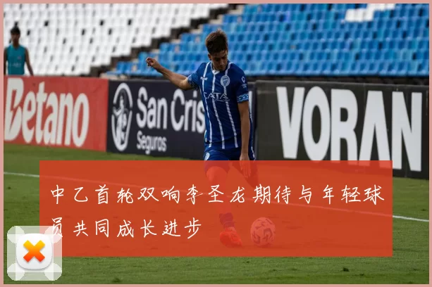 中乙首轮双响李圣龙期待与年轻球员共同成长进步