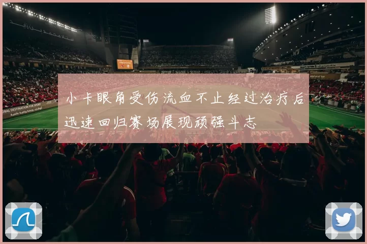小卡眼角受伤流血不止经过治疗后迅速回归赛场展现顽强斗志